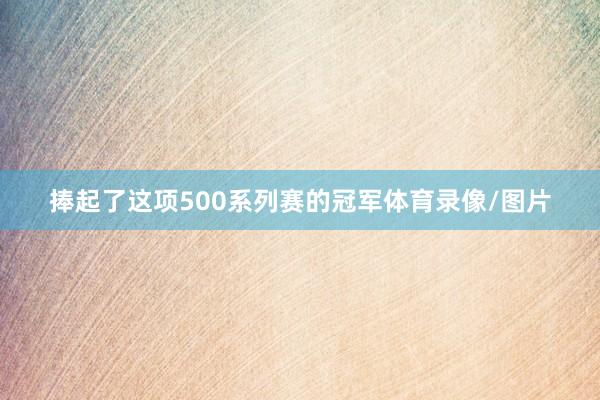 捧起了这项500系列赛的冠军体育录像/图片