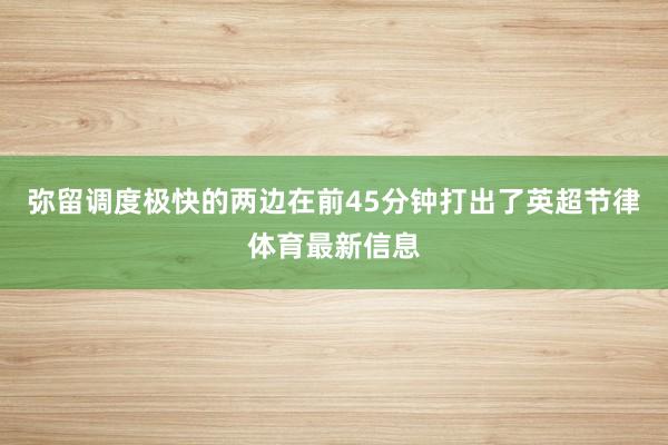 弥留调度极快的两边在前45分钟打出了英超节律体育最新信息