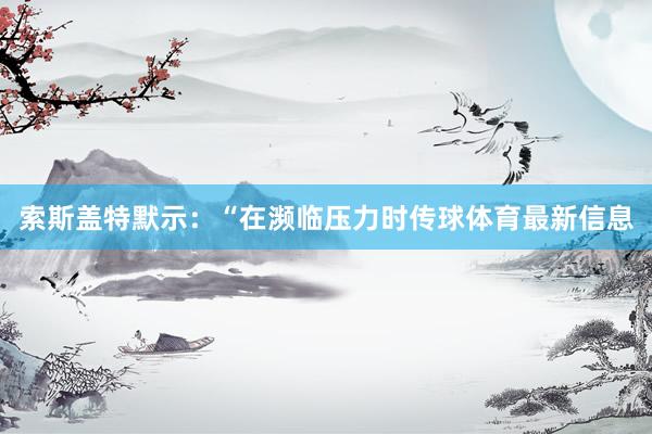 索斯盖特默示：“在濒临压力时传球体育最新信息
