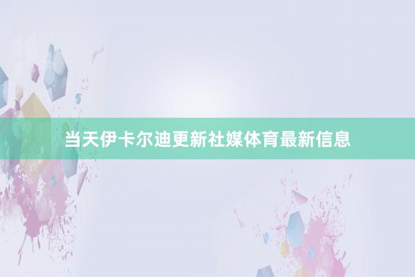 当天伊卡尔迪更新社媒体育最新信息