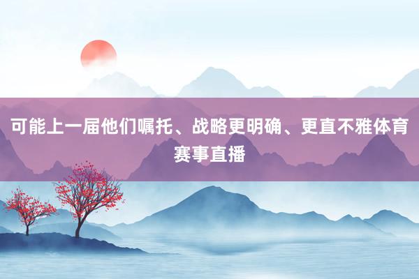 可能上一届他们嘱托、战略更明确、更直不雅体育赛事直播