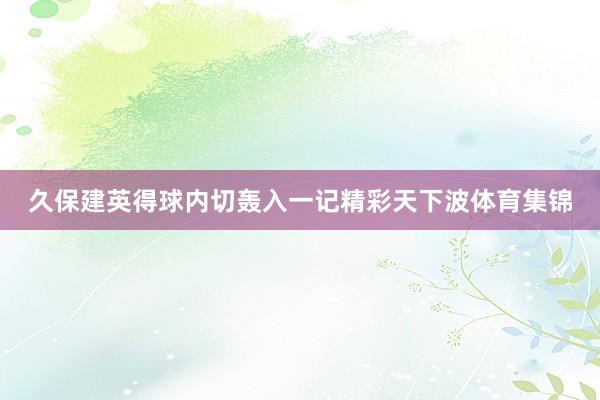 久保建英得球内切轰入一记精彩天下波体育集锦