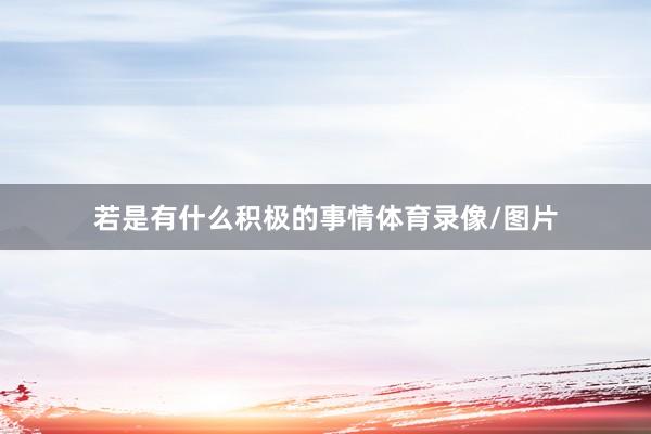 若是有什么积极的事情体育录像/图片