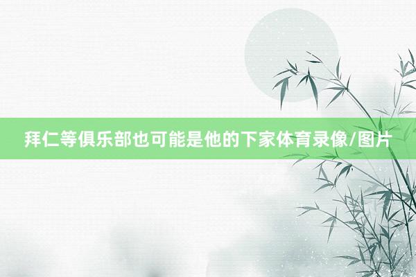 拜仁等俱乐部也可能是他的下家体育录像/图片