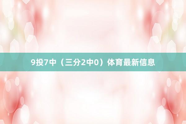 9投7中（三分2中0）体育最新信息