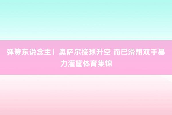 弹簧东说念主！奥萨尔接球升空 而已滑翔双手暴力灌筐体育集锦