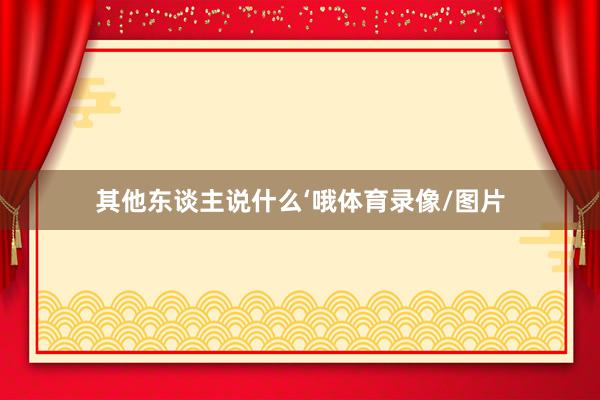 其他东谈主说什么‘哦体育录像/图片