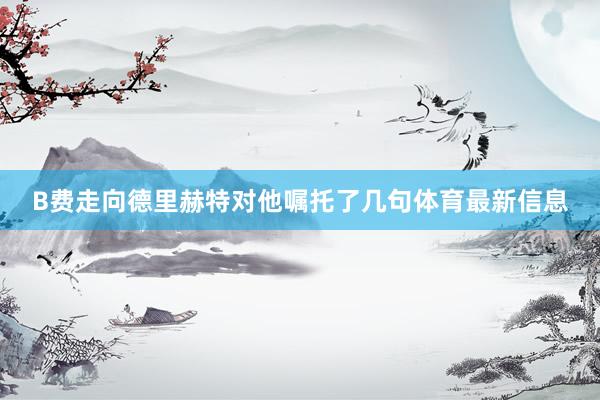 B费走向德里赫特对他嘱托了几句体育最新信息