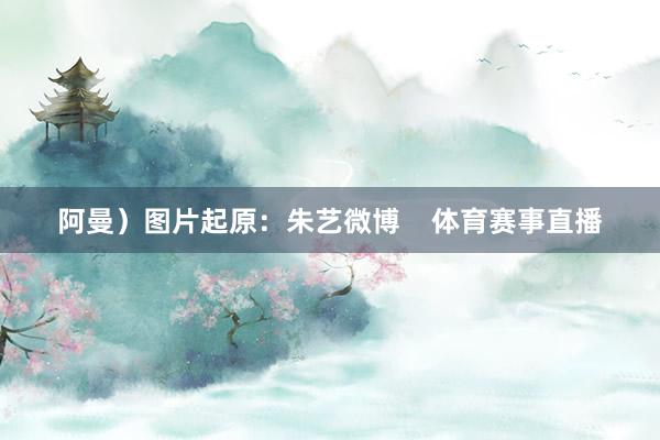 阿曼）图片起原：朱艺微博    体育赛事直播