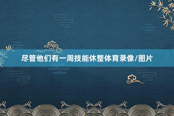 尽管他们有一周技能休整体育录像/图片