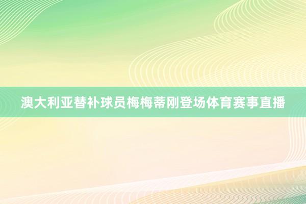 澳大利亚替补球员梅梅蒂刚登场体育赛事直播