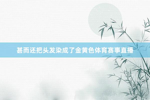 甚而还把头发染成了金黄色体育赛事直播