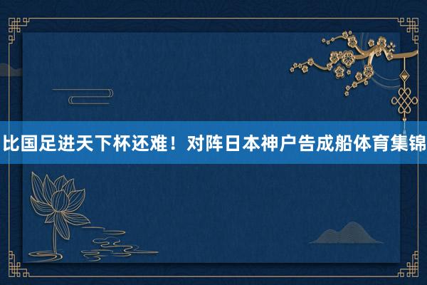 比国足进天下杯还难!对阵日本神户告成船体育集锦