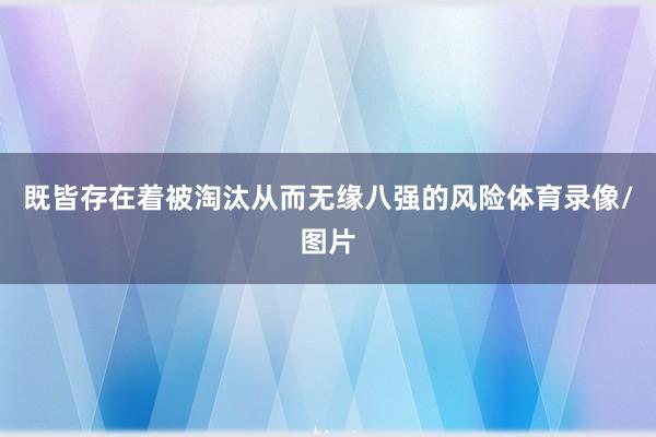 既皆存在着被淘汰从而无缘八强的风险体育录像/图片