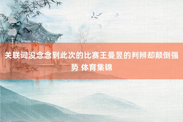 关联词没念念到此次的比赛王曼昱的判辨却颠倒强势 体育集锦