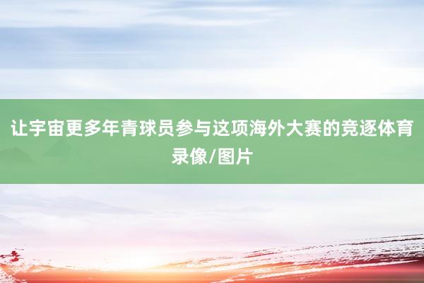 让宇宙更多年青球员参与这项海外大赛的竞逐体育录像/图片