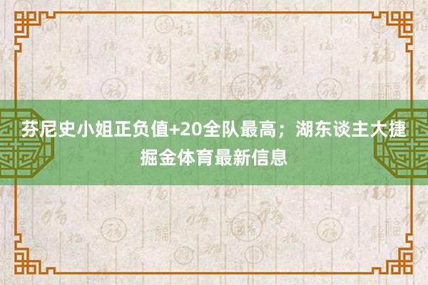 芬尼史小姐正负值+20全队最高;湖东谈主大捷掘金体育最新信息