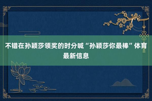 不错在孙颖莎领奖的时分喊“孙颖莎你最棒”体育最新信息