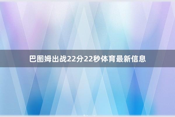巴图姆出战22分22秒体育最新信息