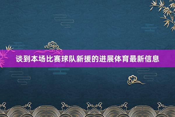 谈到本场比赛球队新援的进展体育最新信息