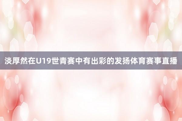 淡厚然在U19世青赛中有出彩的发扬体育赛事直播