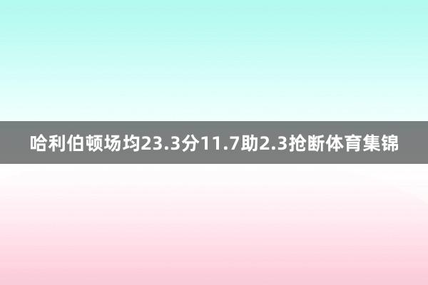 哈利伯顿场均23.3分11.7助2.3抢断体育集锦