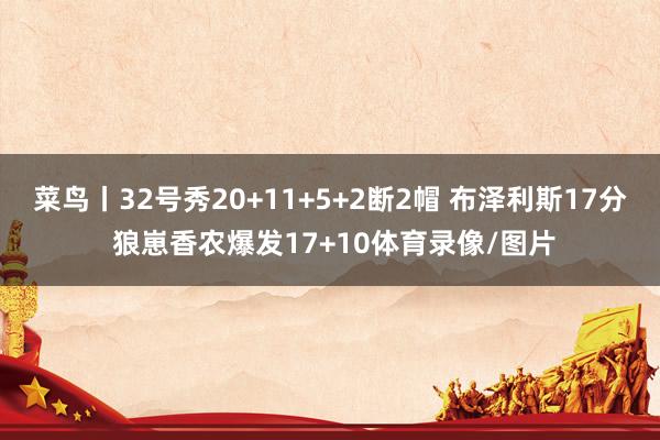菜鸟丨32号秀20+11+5+2断2帽 布泽利斯17分 狼崽香农爆发17+10体育录像/图片