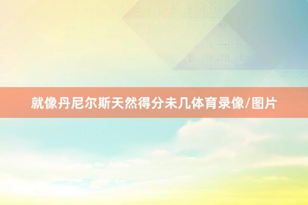 就像丹尼尔斯天然得分未几体育录像/图片
