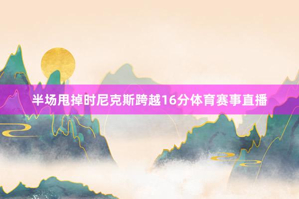 半场甩掉时尼克斯跨越16分体育赛事直播