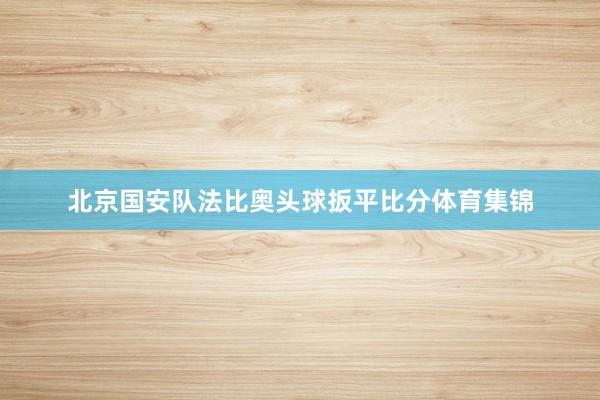 北京国安队法比奥头球扳平比分体育集锦