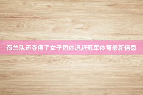 荷兰队还夺得了女子团体追赶冠军体育最新信息