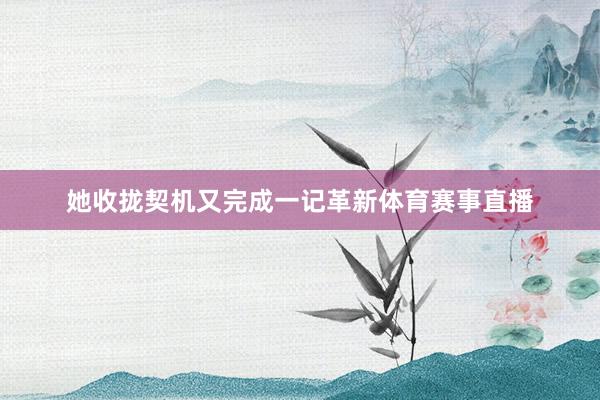 她收拢契机又完成一记革新体育赛事直播
