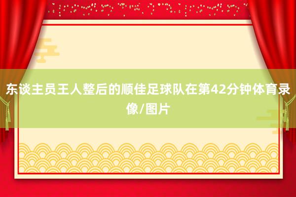 东谈主员王人整后的顺佳足球队在第42分钟体育录像/图片