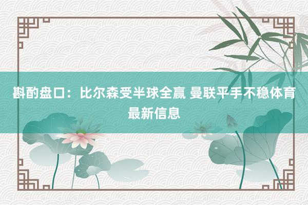 斟酌盘口：比尔森受半球全赢 曼联平手不稳体育最新信息