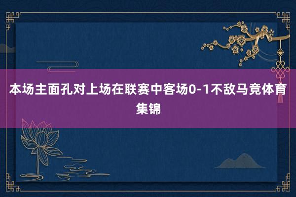 本场主面孔对上场在联赛中客场0-1不敌马竞体育集锦