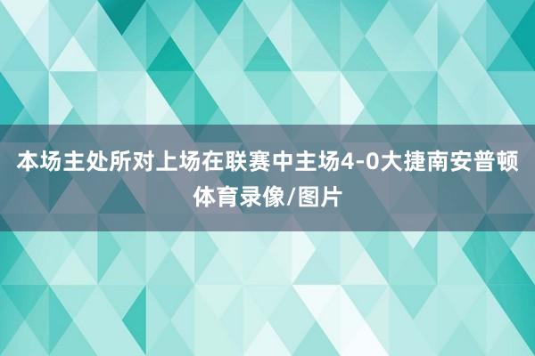本场主处所对上场在联赛中主场4-0大捷南安普顿体育录像/图片