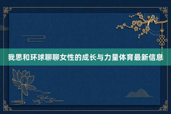 我思和环球聊聊女性的成长与力量体育最新信息