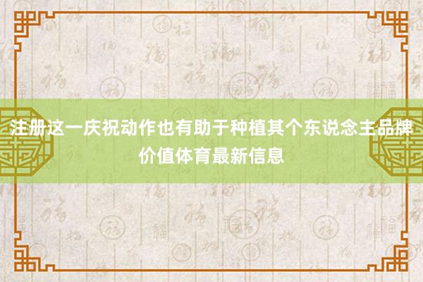 注册这一庆祝动作也有助于种植其个东说念主品牌价值体育最新信息