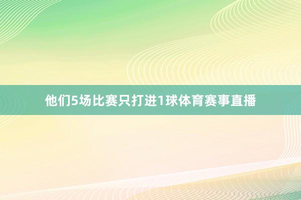他们5场比赛只打进1球体育赛事直播