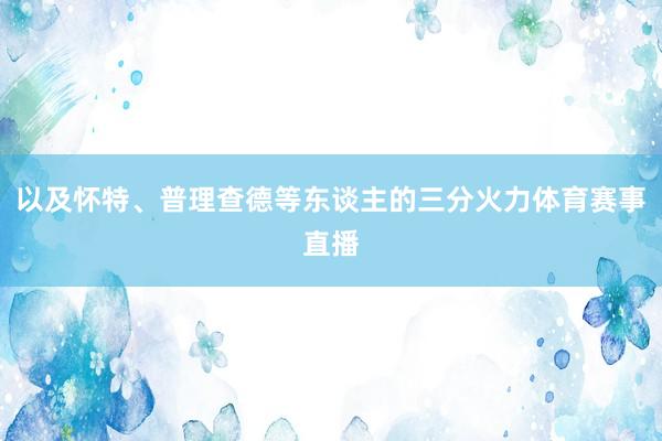 以及怀特、普理查德等东谈主的三分火力体育赛事直播