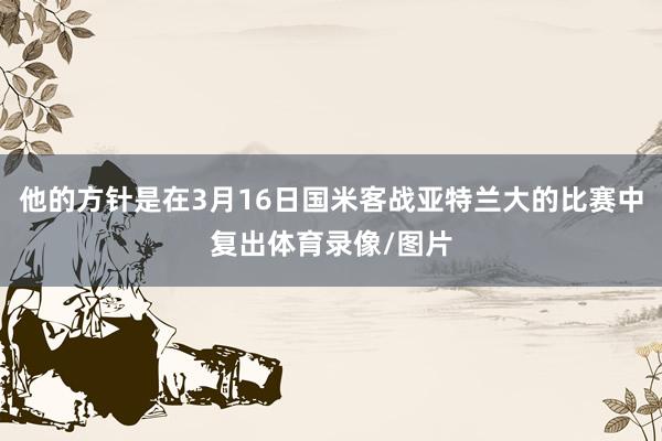 他的方针是在3月16日国米客战亚特兰大的比赛中复出体育录像/图片