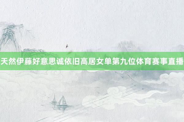 天然伊藤好意思诚依旧高居女单第九位体育赛事直播
