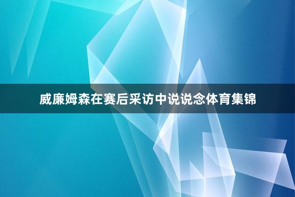 威廉姆森在赛后采访中说说念体育集锦