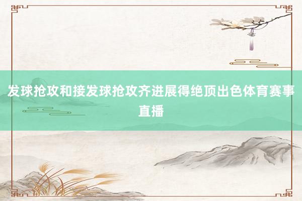 发球抢攻和接发球抢攻齐进展得绝顶出色体育赛事直播