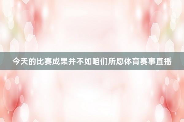 今天的比赛成果并不如咱们所愿体育赛事直播