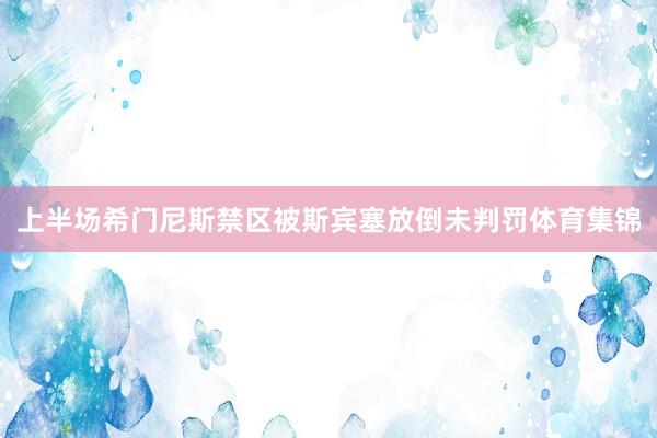 上半场希门尼斯禁区被斯宾塞放倒未判罚体育集锦