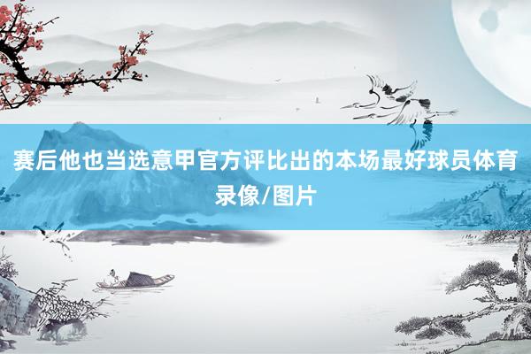 赛后他也当选意甲官方评比出的本场最好球员体育录像/图片