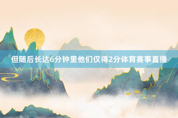 但随后长达6分钟里他们仅得2分体育赛事直播