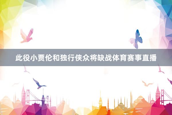 此役小贾伦和独行侠众将缺战体育赛事直播