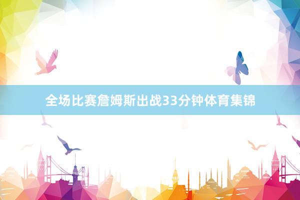 全场比赛詹姆斯出战33分钟体育集锦